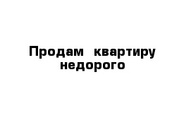 Продам  квартиру недорого